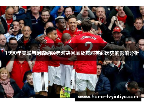 1990年曼联与阿森纳经典对决回顾及其对英超历史的影响分析